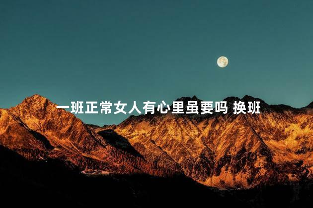 一班正常女人有心里虽要吗 换班